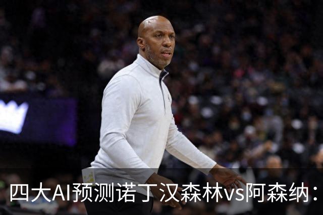 四大AI预测诺丁汉森林vs阿森纳：四家一致看好枪手客胜