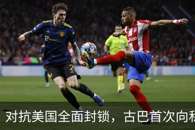 对抗美国全面封锁，古巴首次向私人开放能源经营