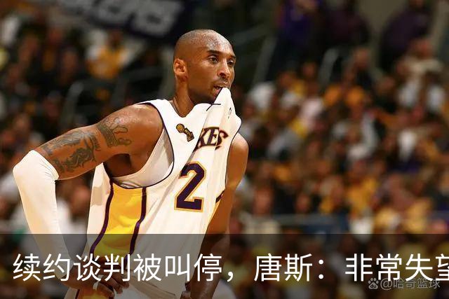 续约谈判被叫停，唐斯：非常失望，这是生意