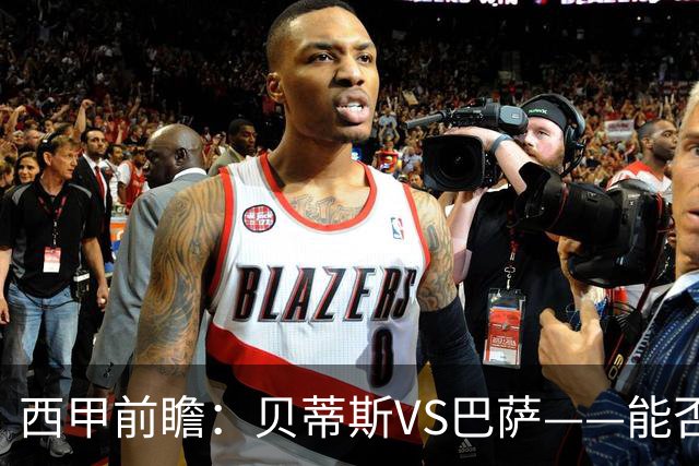 西甲前瞻：贝蒂斯VS巴萨——能否为巴萨带来赛季首败？