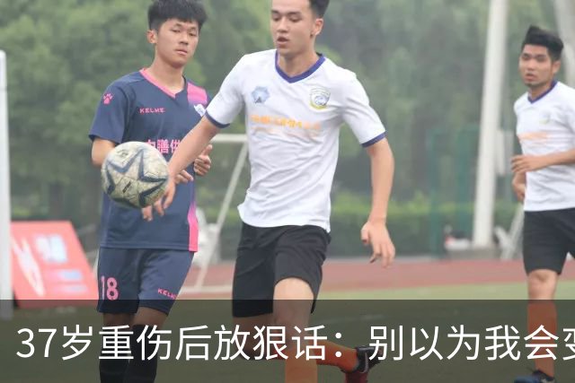 37岁重伤后放狠话：别以为我会变成废柴球员