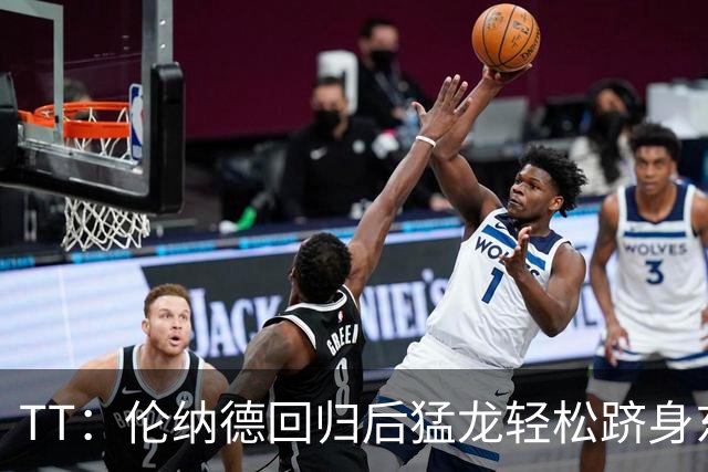 TT：伦纳德回归后猛龙轻松跻身东部前四 阵容与2019年夺冠时很像